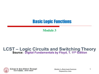 Basic Logic Functions
Module 3
1
Module 3 – Basic Logic Functions
Prepared by:; fscjr.
LCST – Logic Circuits and Switching Theory
Source: Digital Fundamentals by Floyd, T. 11th Edition
 