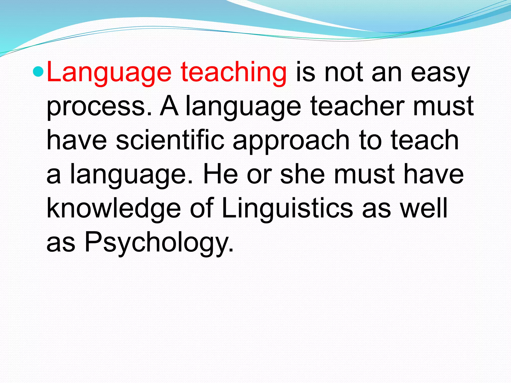 Language teaching is not an easy
process. A language teacher must
have scientific approach to teach
a language. He or she must have
knowledge of Linguistics as well
as Psychology.
 