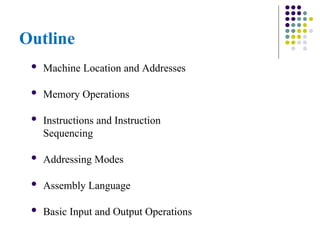 Outline
 Machine Location and Addresses
 Memory Operations
 Instructions and Instruction
Sequencing
 Addressing Modes
 Assembly Language
 Basic Input and Output Operations
 