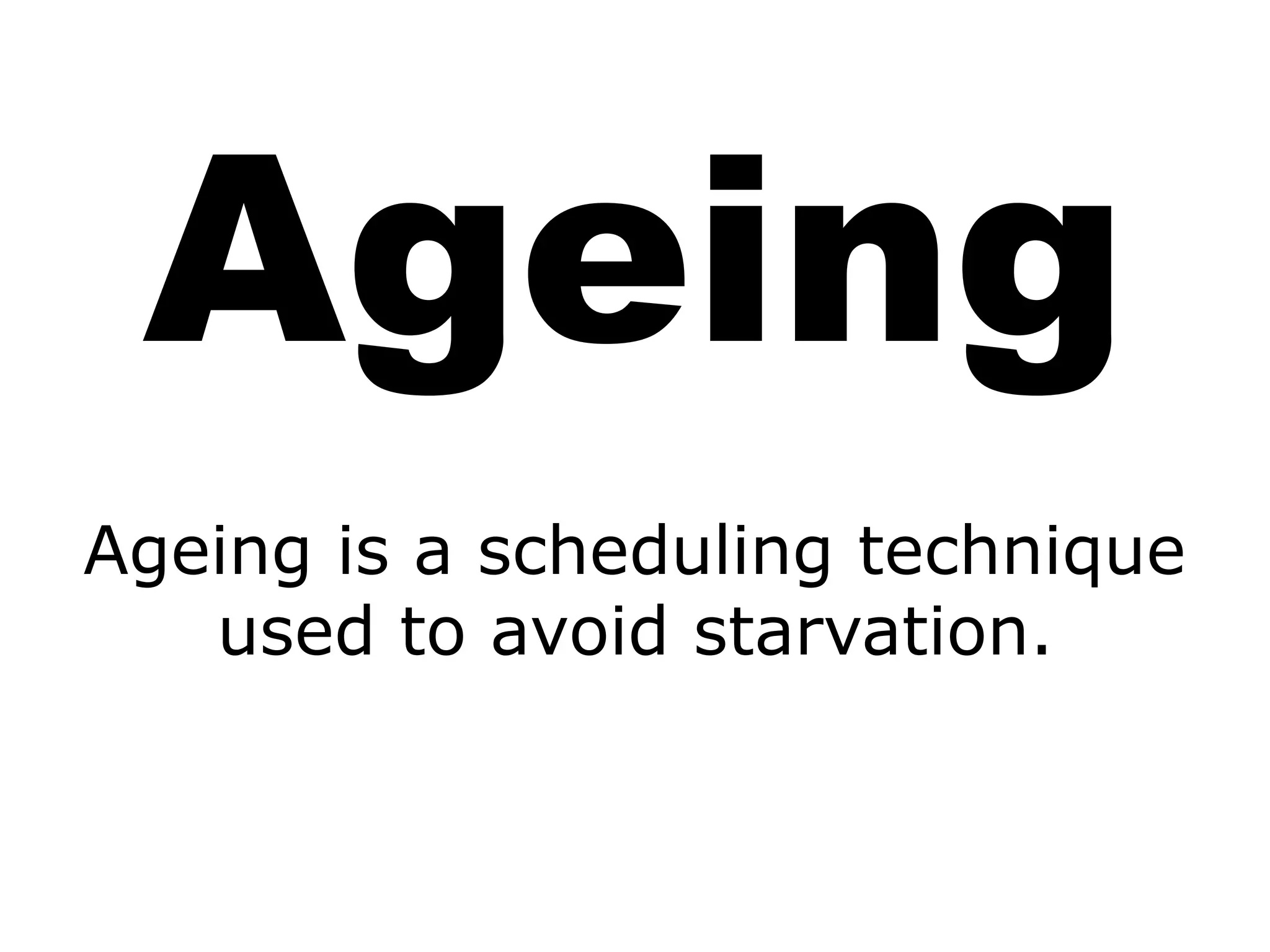 Ageing
Ageing is a scheduling technique
used to avoid starvation.
 