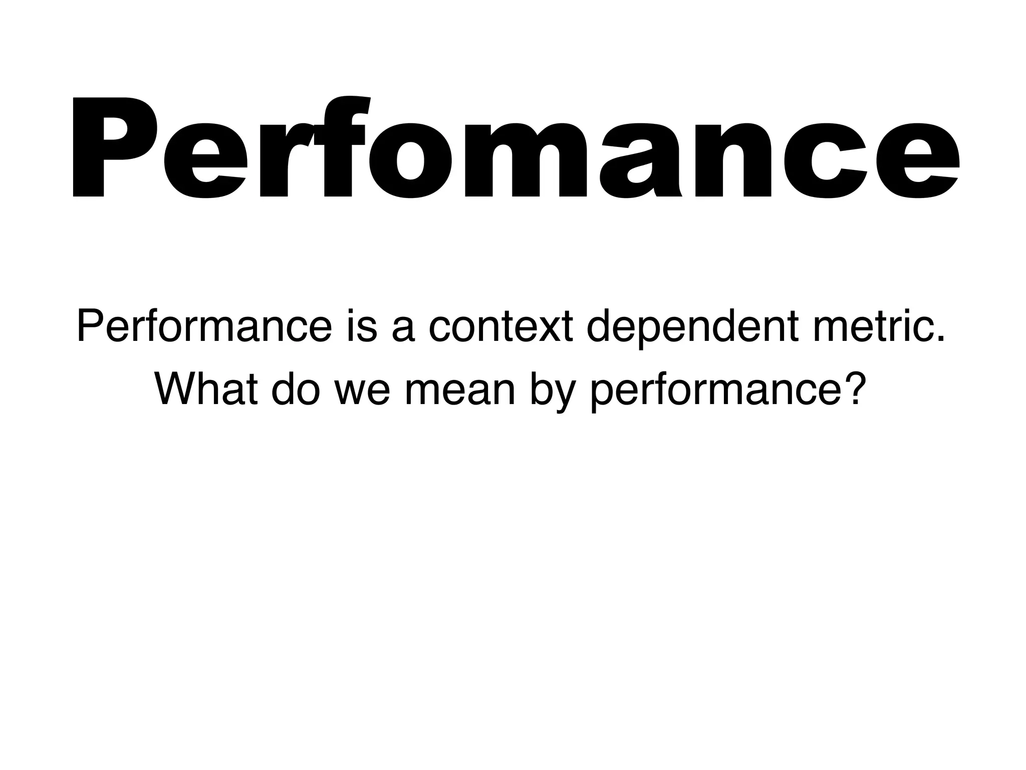Perfomance
Performance is a context dependent metric.
What do we mean by performance?
 