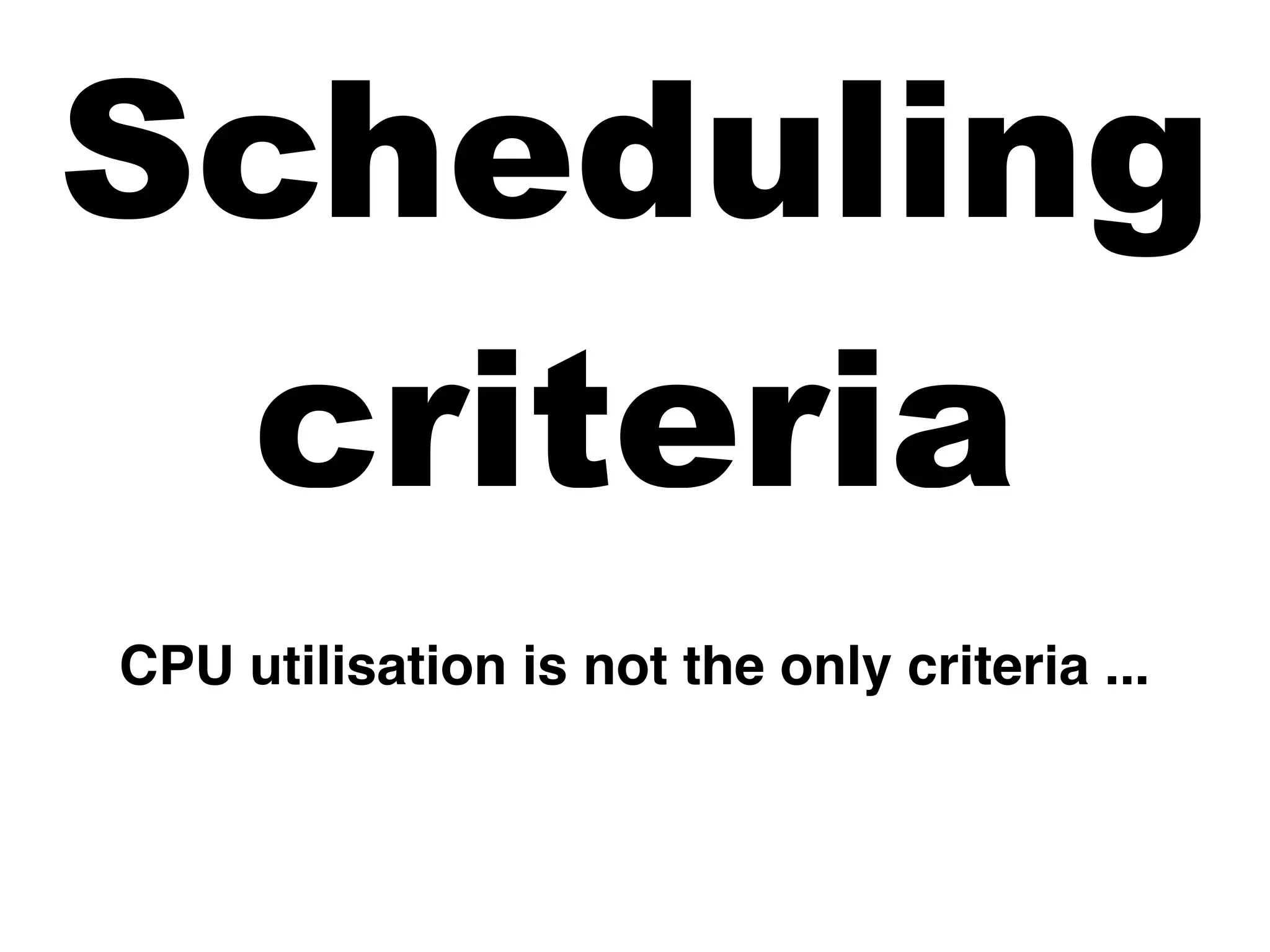 Scheduling
criteria
CPU utilisation is not the only criteria ...
 