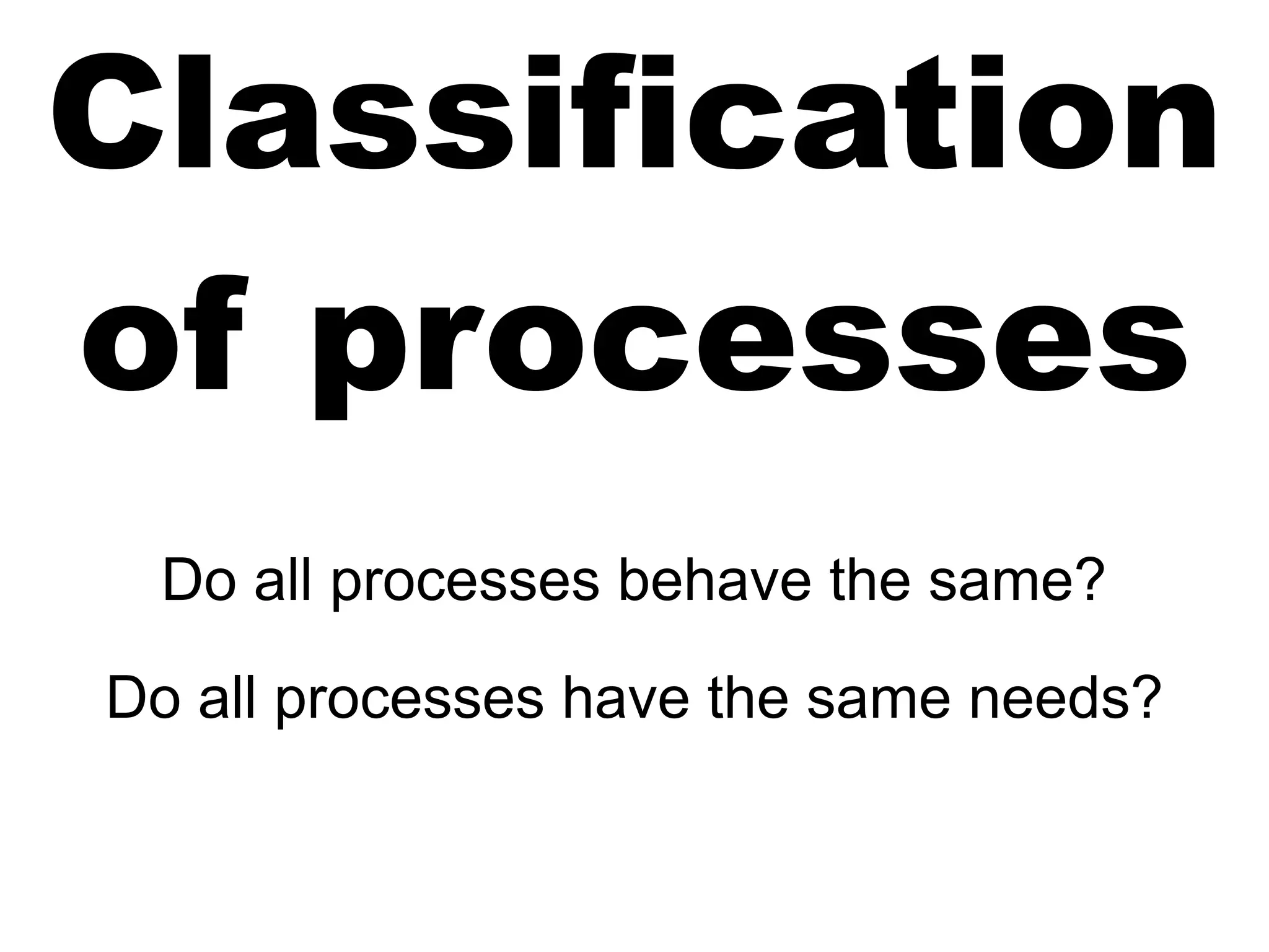 Classification
of processes
Do all processes behave the same?
Do all processes have the same needs?
 