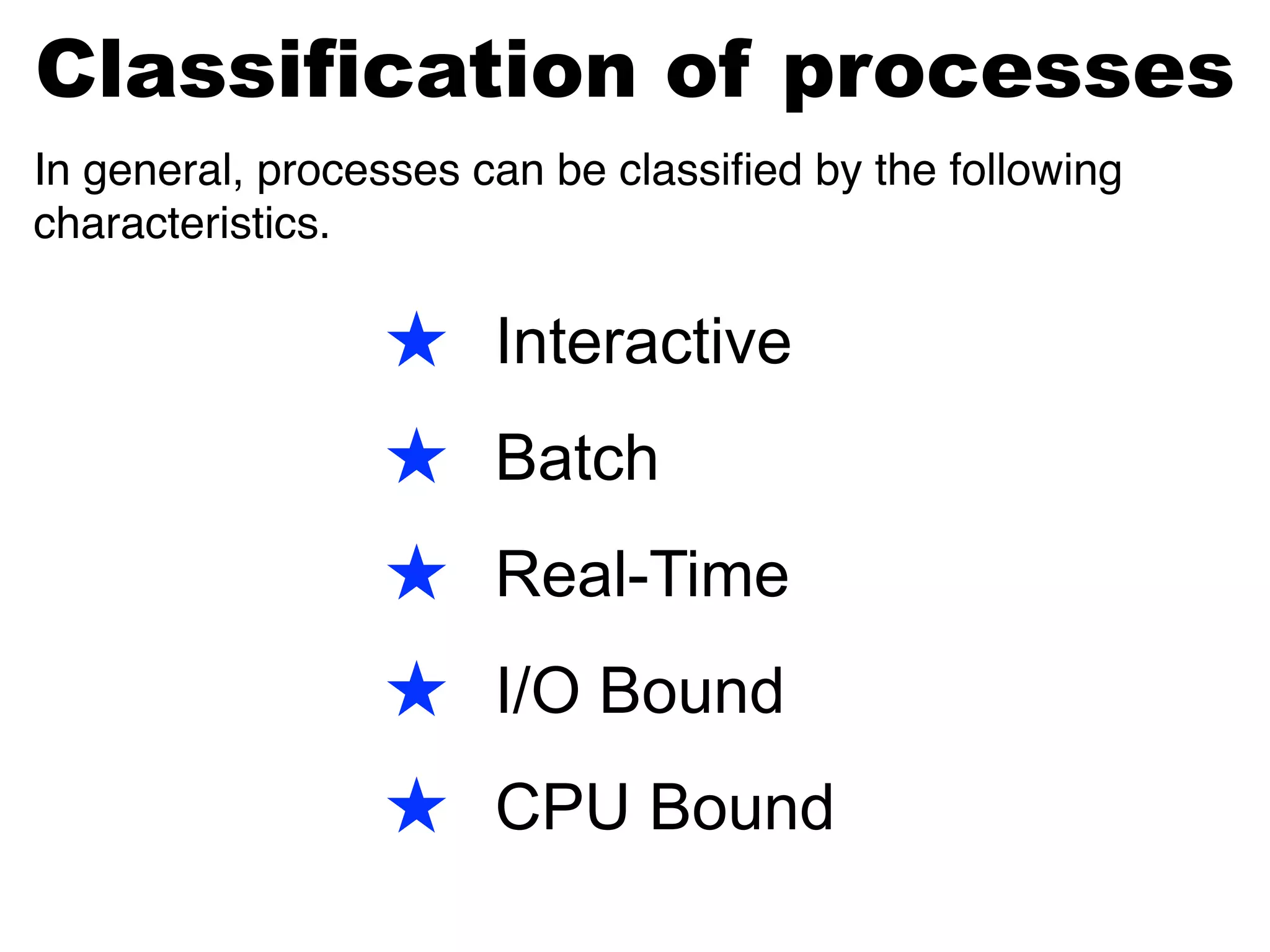 ★ Interactive
★ Batch
★ Real-Time
★ I/O Bound
★ CPU Bound
In general, processes can be classiﬁed by the following
characteristics.
Classification of processes
 