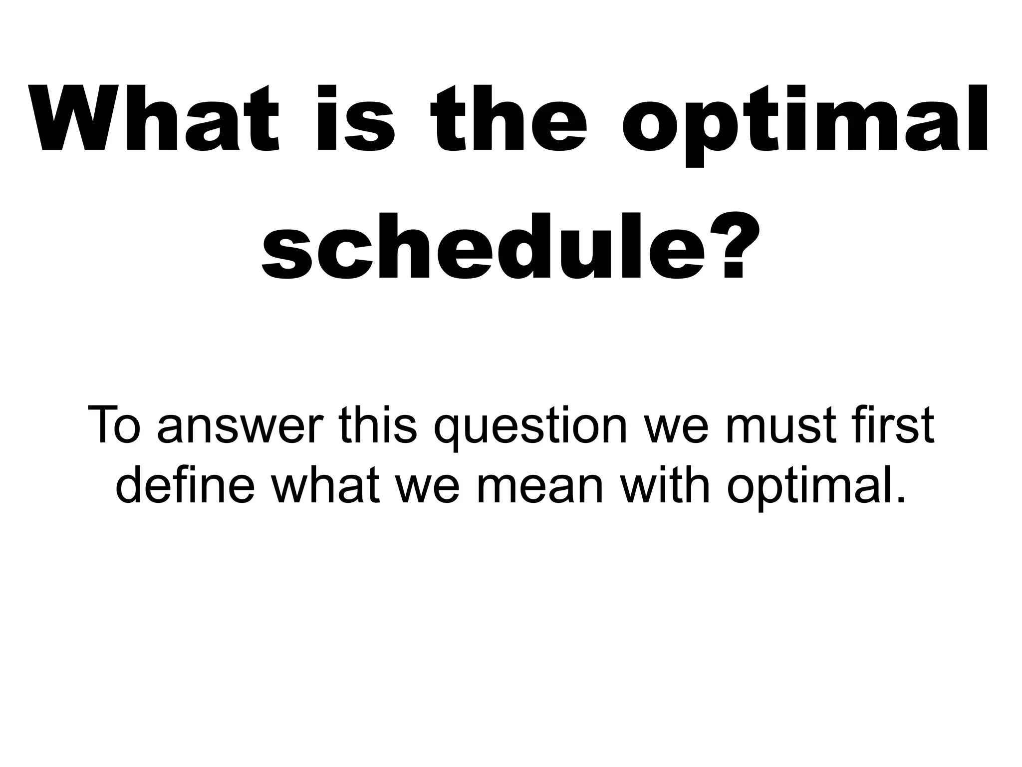 What is the optimal
schedule?
To answer this question we must first
define what we mean with optimal.
 