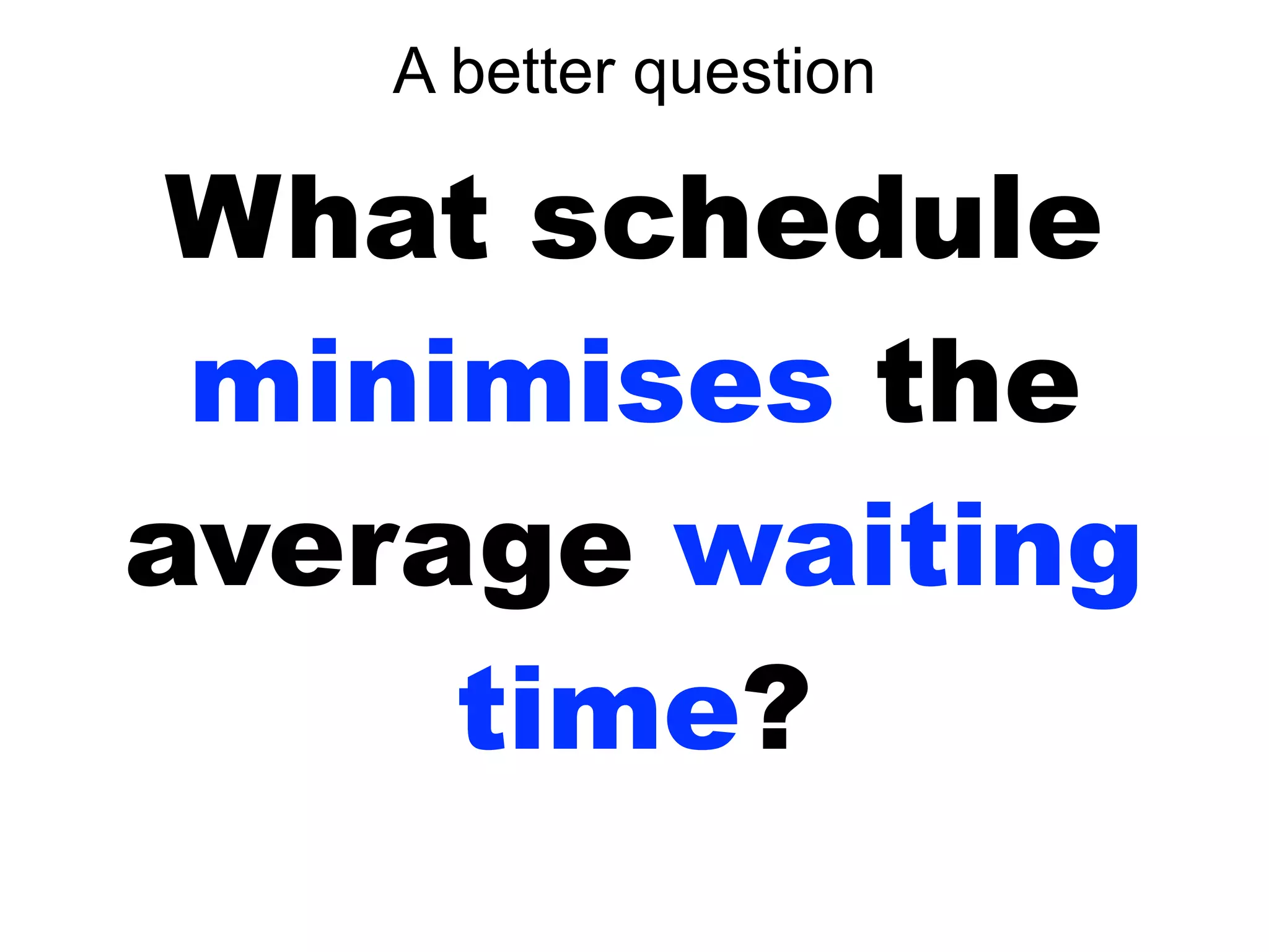 What schedule
minimises the
average waiting
time?
A better question
 