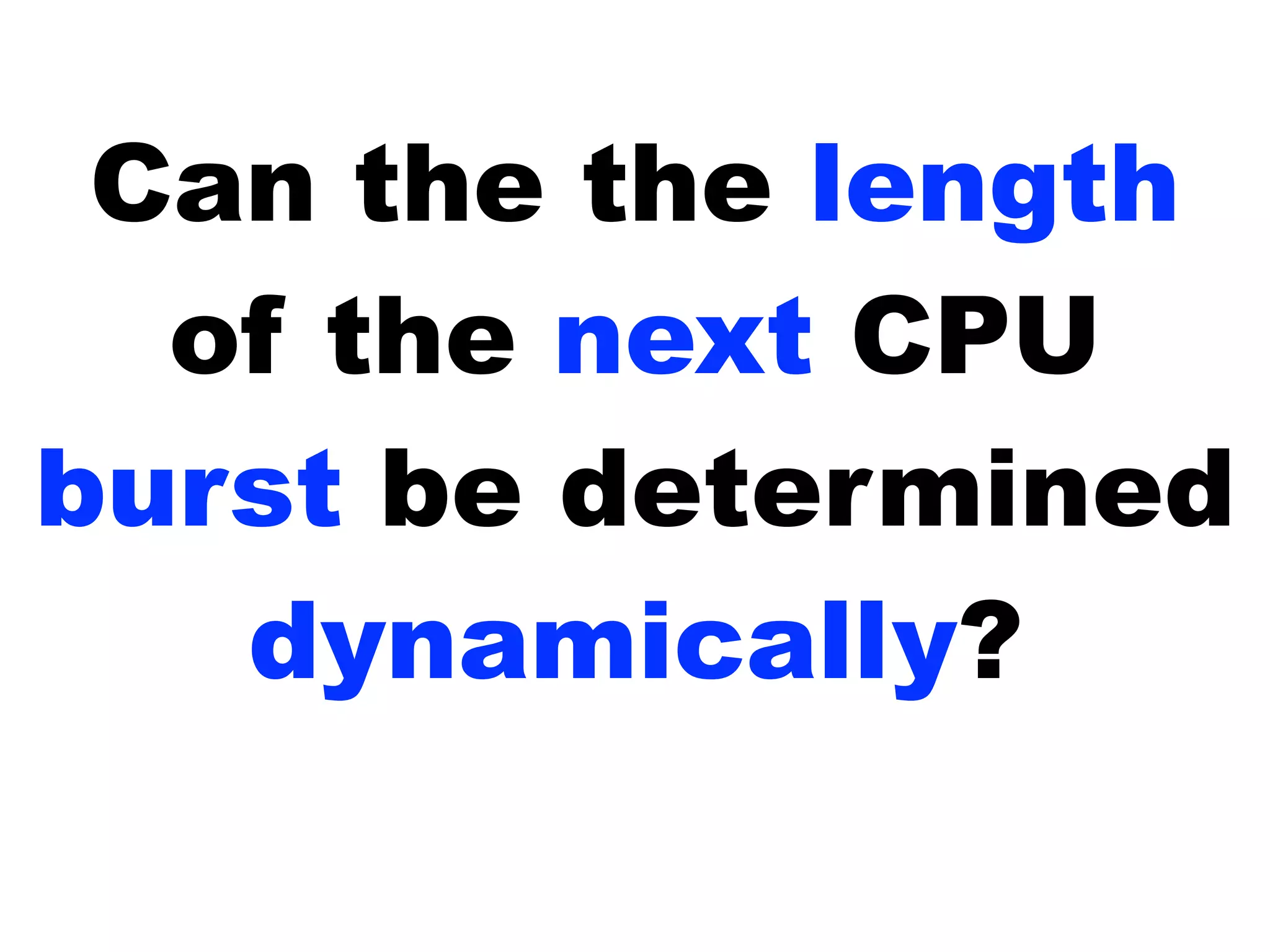 Can the the length
of the next CPU
burst be determined
dynamically?
 