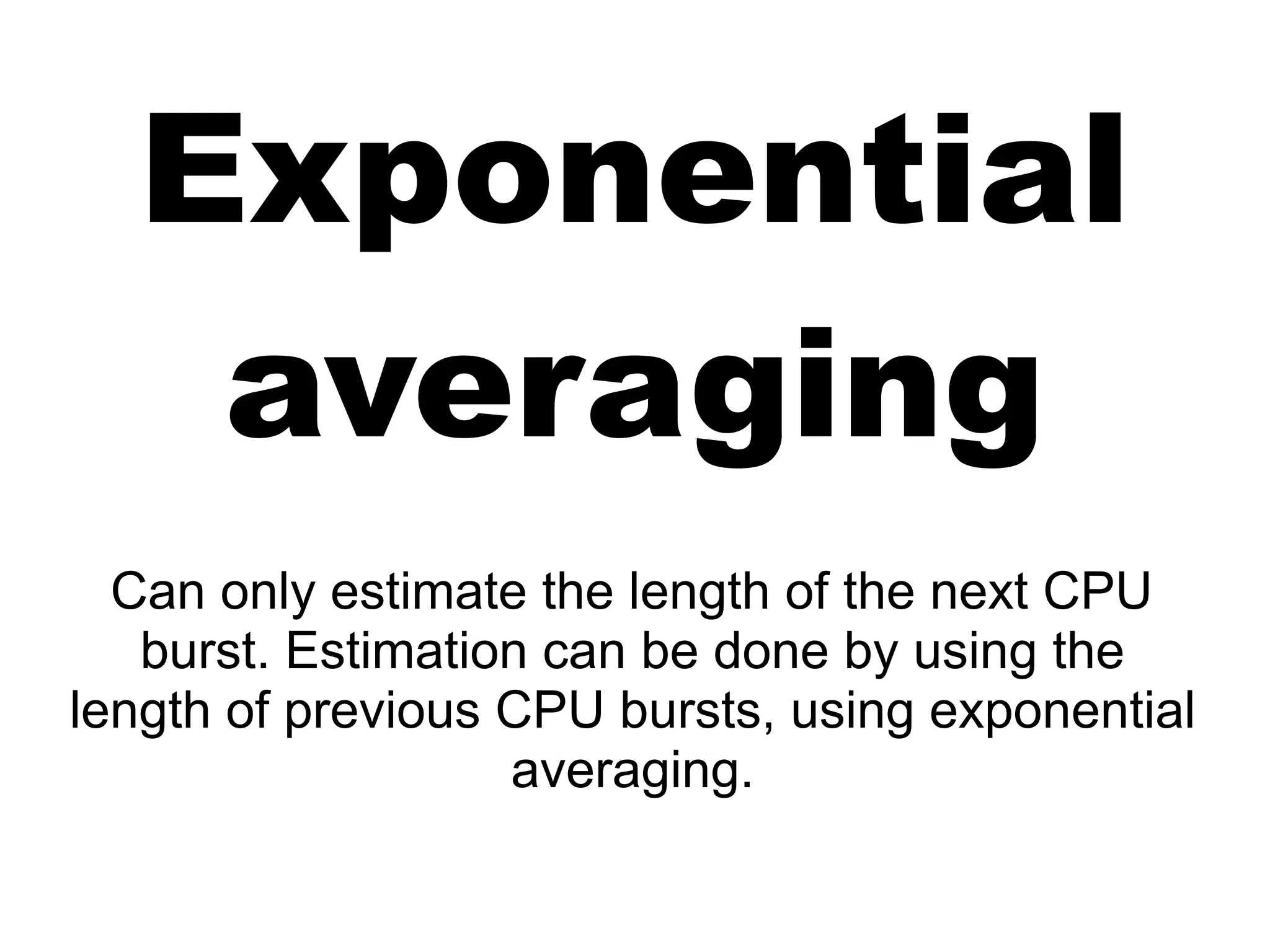 Exponential
averaging
Can only estimate the length of the next CPU
burst. Estimation can be done by using the
length of previous CPU bursts, using exponential
averaging.
 