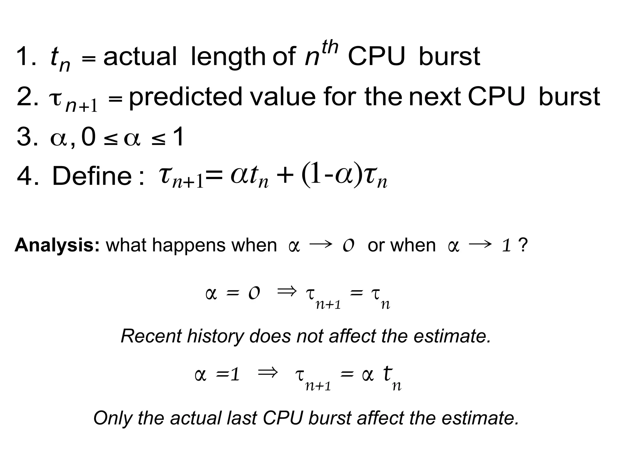 α = 0 τn+1
= τn
Recent history does not affect the estimate.
α =1 τn+1
= α tn
Only the actual last CPU burst affect the estimate.
Analysis: what happens when α → 0 or when α → 1 ?
 