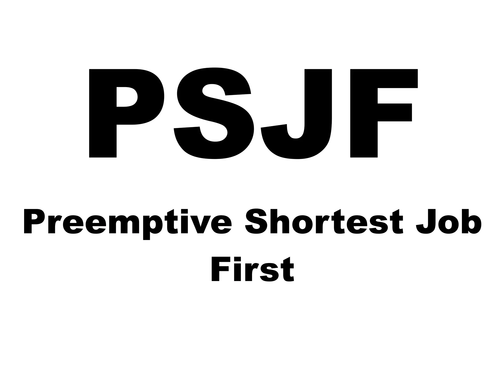 PSJF
Preemptive Shortest Job
First
 
