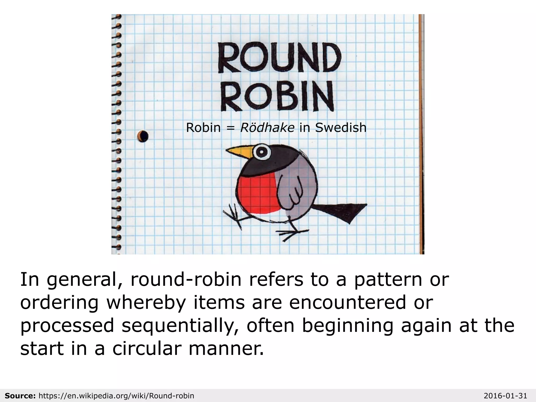 Robin = Rödhake in Swedish
In general, round-robin refers to a pattern or
ordering whereby items are encountered or
processed sequentially, often beginning again at the
start in a circular manner.
Source: https://en.wikipedia.org/wiki/Round-robin 2016-01-31
 
