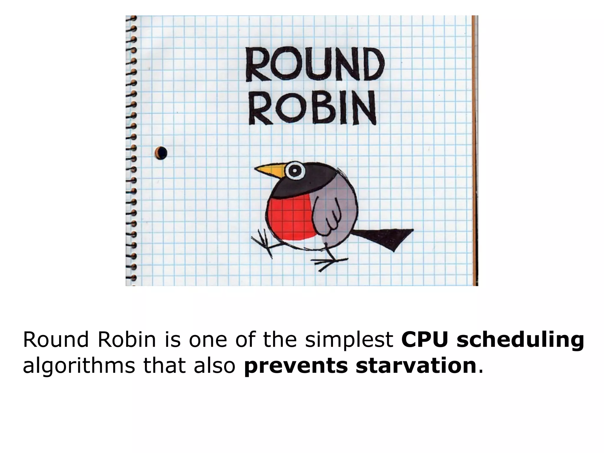 Round Robin is one of the simplest CPU scheduling
algorithms that also prevents starvation.
 