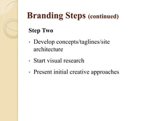 Branding Steps (continued)
Step Two
• Develop concepts/taglines/site
architecture
• Start visual research
• Present initial creative approaches
 