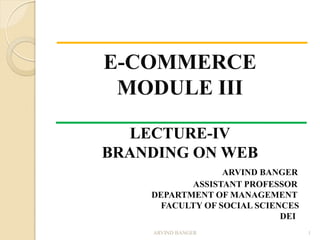 E-COMMERCE
MODULE III
LECTURE-IV
BRANDING ON WEB
ARVIND BANGER
ASSISTANT PROFESSOR
DEPARTMENT OF MANAGEMENT
FACULTY OF SOCIAL SCIENCES
DEI
ARVIND BANGER 1
 