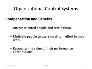 16
Organizational Control Systems
Compensation and Benefits
– Attract talented people and retain them.
– Motivate people to exert maximum effort in their
work.
– Recognize the value of their performance
contributions.
www.learnito.com M&OB
 