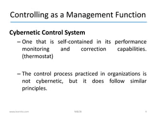 4
Controlling as a Management Function
Cybernetic Control System
– One that is self-contained in its performance
monitoring and correction capabilities.
(thermostat)
– The control process practiced in organizations is
not cybernetic, but it does follow similar
principles.
www.learnito.com M&OB
 