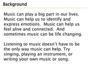 Background
Music can play a big part in our lives.
Music can help us to identify and
express emotions. Music can help us
f...