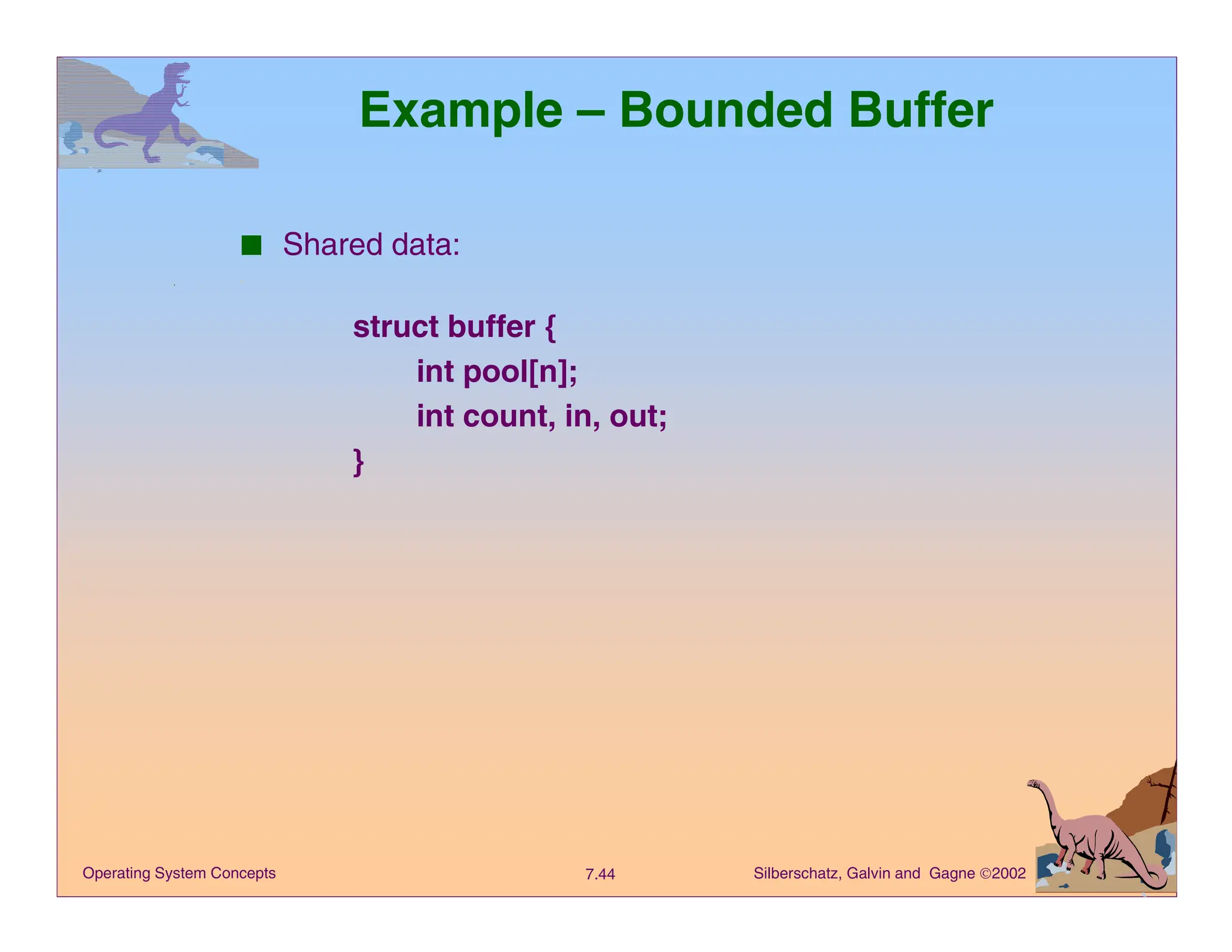 Silberschatz, Galvin and Gagne 2002
7.44
Operating System Concepts
Example – Bounded Buffer
■ Shared data:
struct buffer {
int pool[n];
int count, in, out;
}
 