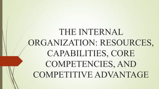 THE INTERNAL
ORGANIZATION: RESOURCES,
CAPABILITIES, CORE
COMPETENCIES, AND
COMPETITIVE ADVANTAGE
 