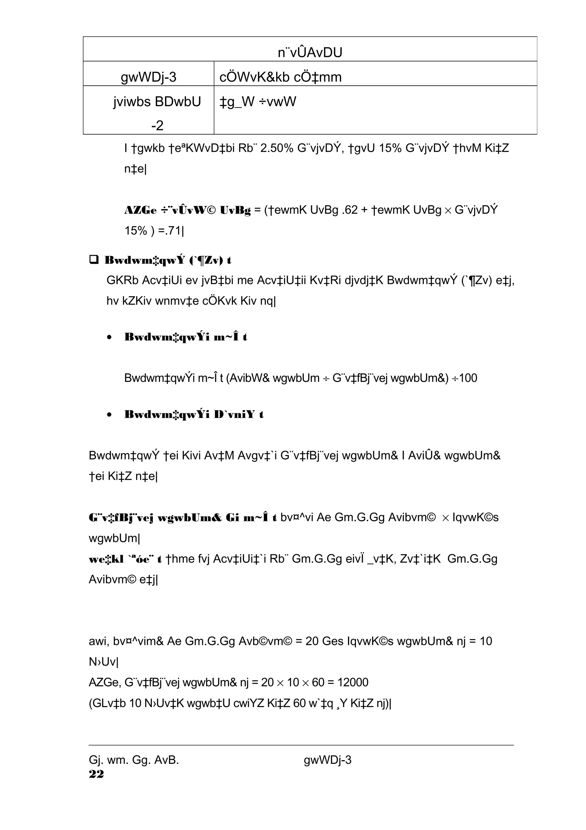 n¨vÛAvDU 
gwWDj-3 cÖWvK&kb cÖ‡mm 
jviwbs BDwbU 
-2 
‡g_W ÷vwW 
I †gwkb †eªKWvD‡bi Rb¨ 2.50% G¨vjvDÝ, †gvU 15% G¨vjvDÝ †hvM Ki‡Z 
n‡e| 
AZGe ÷¨vÛvW© UvBg = (†ewmK UvBg .62 + †ewmK UvBg ´ G¨vjvDÝ 
15% ) =.71| 
 Bwdwm‡qwÝ (`¶Zv) t 
GKRb Acv‡iUi ev jvB‡bi me Acv‡iU‡ii Kv‡Ri djvdj‡K Bwdwm‡qwÝ (`¶Zv) e‡j, 
hv kZKiv wnmv‡e cÖKvk Kiv nq| 
· Bwdwm‡qwÝi m~Î t 
Bwdwm‡qwÝi m~Î t (AvibW& wgwbUm ¸ G¨v‡fBj¨vej wgwbUm&) ¸100 
· Bwdwm‡qwÝi D`vniY t 
Bwdwm‡qwÝ †ei Kivi Av‡M Avgv‡`i G¨v‡fBj¨vej wgwbUm& I AviÛ& wgwbUm& 
†ei Ki‡Z n‡e| 
G¨v‡fBj¨vej wgwbUm& Gi m~Î t bv¤^vi Ae Gm.G.Gg Avibvm© ´ IqvwK©s 
wgwbUm| 
we‡kl `ªóe¨ t †hme fvj Acv‡iUi‡`i Rb¨ Gm.G.Gg eivÏ _v‡K, Zv‡`i‡K Gm.G.Gg 
Avibvm© e‡j| 
awi, bv¤^vim& Ae Gm.G.Gg Avb©vm© = 20 Ges IqvwK©s wgwbUm& nj = 10 
N›Uv| 
AZGe, G¨v‡fBj¨vej wgwbUm& nj = 20 ´ 10 ´ 60 = 12000 
(GLv‡b 10 N›Uv‡K wgwb‡U cwiYZ Ki‡Z 60 w`‡q ¸Y Ki‡Z nj)| 
Gj. wm. Gg. AvB. gwWDj-3 
22 
 