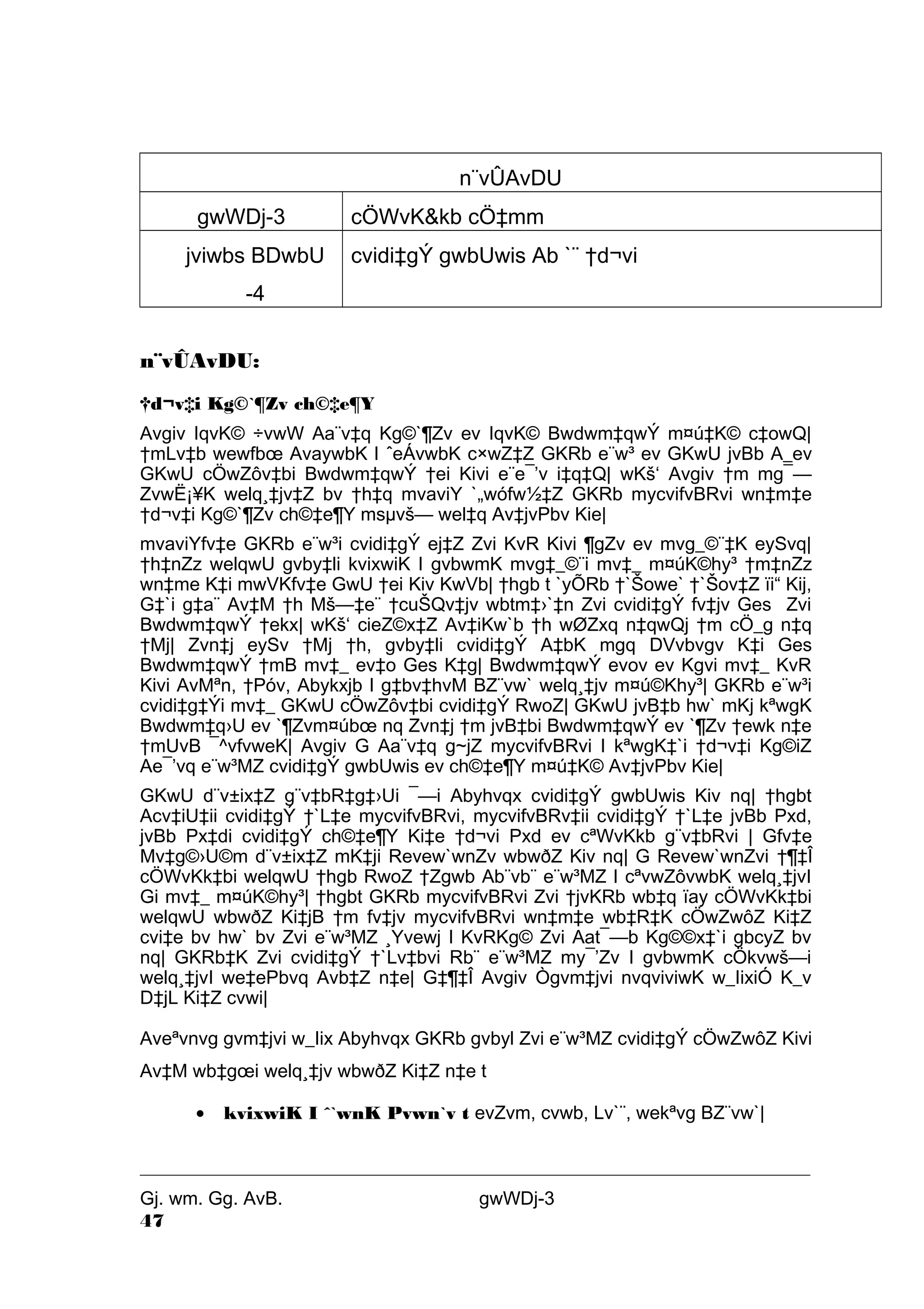 n¨vÛAvDU 
gwWDj-3 cÖWvK&kb cÖ‡mm 
jviwbs BDwbU 
-4 
cvidi‡gÝ gwbUwis Ab `¨ †d¬vi 
n¨vÛAvDU: 
†d¬v‡i Kg©`¶Zv ch©‡e¶Y 
Avgiv IqvK© ÷vwW Aa¨v‡q Kg©`¶Zv ev IqvK© Bwdwm‡qwÝ m¤ú‡K© c‡owQ| 
†mLv‡b wewfboe AvaywbK I ˆeÁvwbK c×wZ‡Z GKRb e¨w³ ev GKwU jvBb A_ev 
GKwU cÖwZôv‡bi Bwdwm‡qwÝ †ei Kivi e¨e¯’v i‡q‡Q| wKš‘ Avgiv †m mg¯— 
ZvwË¡¥K welq¸‡jv‡Z bv †h‡q mvaviY `„wófw½‡Z GKRb mycvifvBRvi wn‡m‡e 
†d¬v‡i Kg©`¶Zv ch©‡e¶Y msμvš— wel‡q Av‡jvPbv Kie| 
mvaviYfv‡e GKRb e¨w³i cvidi‡gÝ ej‡Z Zvi KvR Kivi ¶gZv ev mvg_©¨‡K eySvq| 
†h‡nZz welqwU gvby‡li kvixwiK I gvbwmK mvg‡_©¨i mv‡_ m¤úK©hy³ †m‡nZz 
wn‡me K‡i mwVKfv‡e GwU †ei Kiv KwVb| †hgb t `yÕRb †`Šowe` †`Šov‡Z ïi“ Kij, 
G‡`i g‡a¨ Av‡M †h Mš—‡e¨ †cuŠQv‡jv wbtm‡›`‡n Zvi cvidi‡gÝ fv‡jv Ges Zvi 
Bwdwm‡qwÝ †ekx| wKš‘ cieZ©x‡Z Av‡iKw`b †h wØZxq n‡qwQj †m cÖ_g n‡q 
†Mj| Zvn‡j eySv †Mj †h, gvby‡li cvidi‡gÝ A‡bK mgq DVvbvgv K‡i Ges 
Bwdwm‡qwÝ †mB mv‡_ ev‡o Ges K‡g| Bwdwm‡qwÝ evov ev Kgvi mv‡_ KvR 
Kivi AvMªn, †Póv, Abykxjb I g‡bv‡hvM BZ¨vw` welq¸‡jv m¤ú©Khy³| GKRb e¨w³i 
cvidi‡g‡Ýi mv‡_ GKwU cÖwZôv‡bi cvidi‡gÝ RwoZ| GKwU jvB‡b hw` mKj kªwgK 
Bwdwm‡q›U ev `¶Zvm¤úboe nq Zvn‡j †m jvB‡bi Bwdwm‡qwÝ ev `¶Zv †ewk n‡e 
†mUvB ¯^vfvweK| Avgiv G Aa¨v‡q g~jZ mycvifvBRvi I kªwgK‡`i †d¬v‡i Kg©iZ 
Ae¯’vq e¨w³MZ cvidi‡gÝ gwbUwis ev ch©‡e¶Y m¤ú‡K© Av‡jvPbv Kie| 
GKwU d¨v±ix‡Z g¨v‡bR‡g‡›Ui ¯—i Abyhvqx cvidi‡gÝ gwbUwis Kiv nq| †hgbt 
Acv‡iU‡ii cvidi‡gÝ †`L‡e mycvifvBRvi, mycvifvBRv‡ii cvidi‡gÝ †`L‡e jvBb Pxd, 
jvBb Px‡di cvidi‡gÝ ch©‡e¶Y Ki‡e †d¬vi Pxd ev cªWvKkb g¨v‡bRvi | Gfv‡e 
Mv‡g©›U©m d¨v±ix‡Z mK‡ji Revew`wnZv wbwðZ Kiv nq| G Revew`wnZvi †¶‡Î 
cÖWvKk‡bi welqwU †hgb RwoZ †Zgwb Ab¨vb¨ e¨w³MZ I cªvwZôvwbK welq¸‡jvI 
Gi mv‡_ m¤úK©hy³| †hgbt GKRb mycvifvBRvi Zvi †jvKRb wb‡q ïay cÖWvKk‡bi 
welqwU wbwðZ Ki‡jB †m fv‡jv mycvifvBRvi wn‡m‡e wb‡R‡K cÖwZwôZ Ki‡Z 
cvi‡e bv hw` bv Zvi e¨w³MZ ¸Yvewj I KvRKg© Zvi Aat¯—b Kg©©x‡`i gbcyZ bv 
nq| GKRb‡K Zvi cvidi‡gÝ †`Lv‡bvi Rb¨ e¨w³MZ my¯’Zv I gvbwmK cÖkvwš—i 
welq¸‡jvI we‡ePbvq Avb‡Z n‡e| G‡¶‡Î Avgiv Ògvm‡jvi nvqviviwK w_IixiÓ K_v 
D‡jL Ki‡Z cvwi| 
Aveªvnvg gvm‡jvi w_Iix Abyhvqx GKRb gvbyl Zvi e¨w³MZ cvidi‡gÝ cÖwZwôZ Kivi 
Av‡M wb‡goei welq¸‡jv wbwðZ Ki‡Z n‡e t 
· kvixwiK I ˆ`wnK Pvwn`v t evZvm, cvwb, Lv`¨, wekªvg BZ¨vw`| 
Gj. wm. Gg. AvB. gwWDj-3 
47 
 