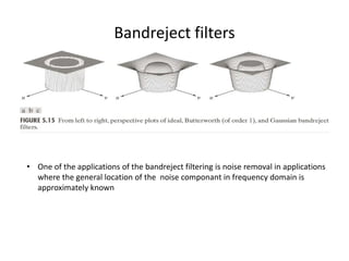 Bandreject filters
• One of the applications of the bandreject filtering is noise removal in applications
where the general location of the noise componant in frequency domain is
approximately known
 