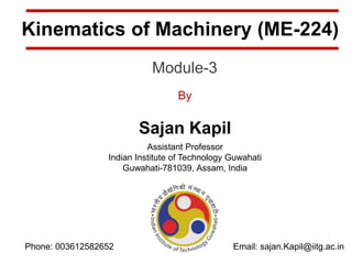 Kinematics of Machinery (ME-224)
Module-3
By
Sajan Kapil
Assistant Professor
Indian Institute of Technology Guwahati
Guwahati-781039, Assam, India
Email: sajan.Kapil@iitg.ac.in
Phone: 003612582652
 