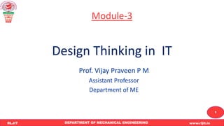 DEPARTMENT OF MECHANICAL ENGINEERING www.rljit.in
RLJIT
R
L
J
I
T
1
Module-3
Design Thinking in IT
Prof. Vijay Praveen P M
Assistant Professor
Department of ME
 