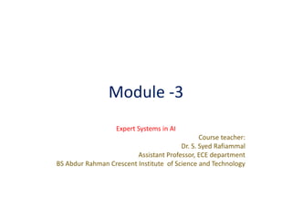 Module -3
Expert Systems in AI
Course teacher:
Dr. S. Syed Rafiammal
Assistant Professor, ECE department
BS Abdur Rahman Crescent Institute of Science and Technology
 