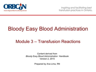 Bloody Easy Blood Administration
Module 3 – Transfusion Reactions
Content derived from
Bloody Easy Blood Administration Handbook
Version 2, 2015
Prepared by Ana Lima, RN
 