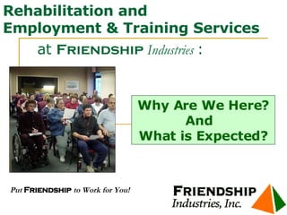 Rehabilitation and Employment & Training Services   at  Friendship  Industries  :   Put  Friendship  to Work for You! Why Are We Here? And  What is Expected? 