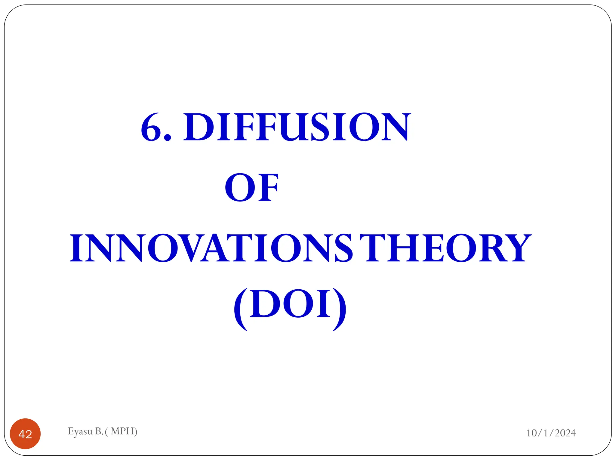 10/1/2024
Eyasu B.( MPH)
42
6. DIFFUSION
OF
INNOVATIONSTHEORY
(DOI)
 
