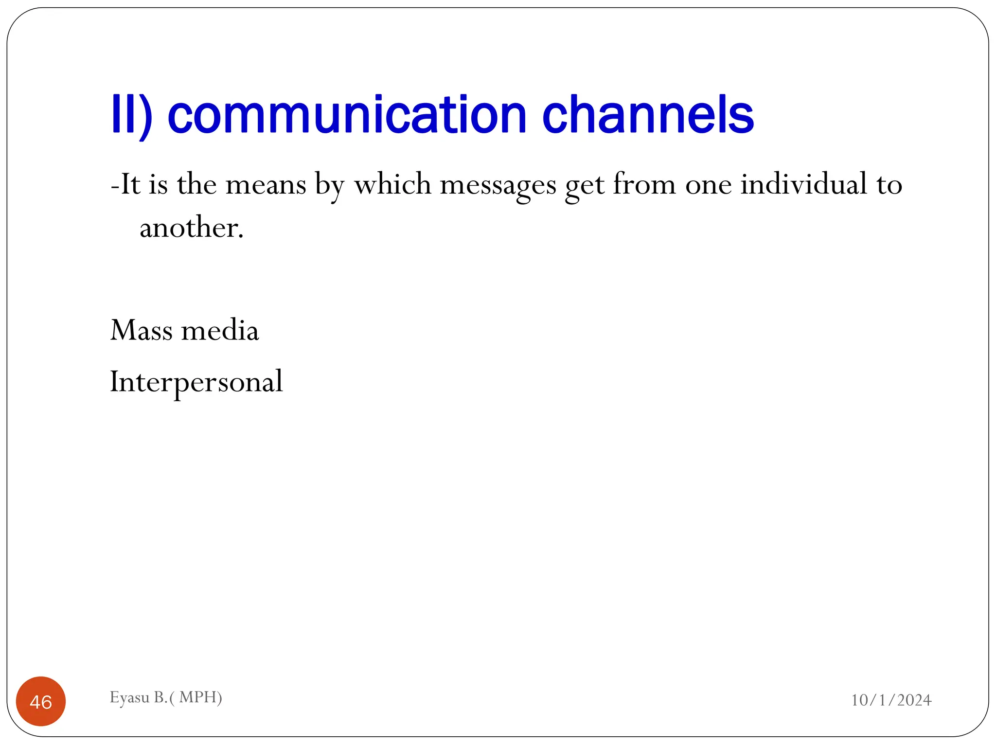 II) communication channels
10/1/2024
Eyasu B.( MPH)
46
-It is the means by which messages get from one individual to
another.
Mass media
Interpersonal
 
