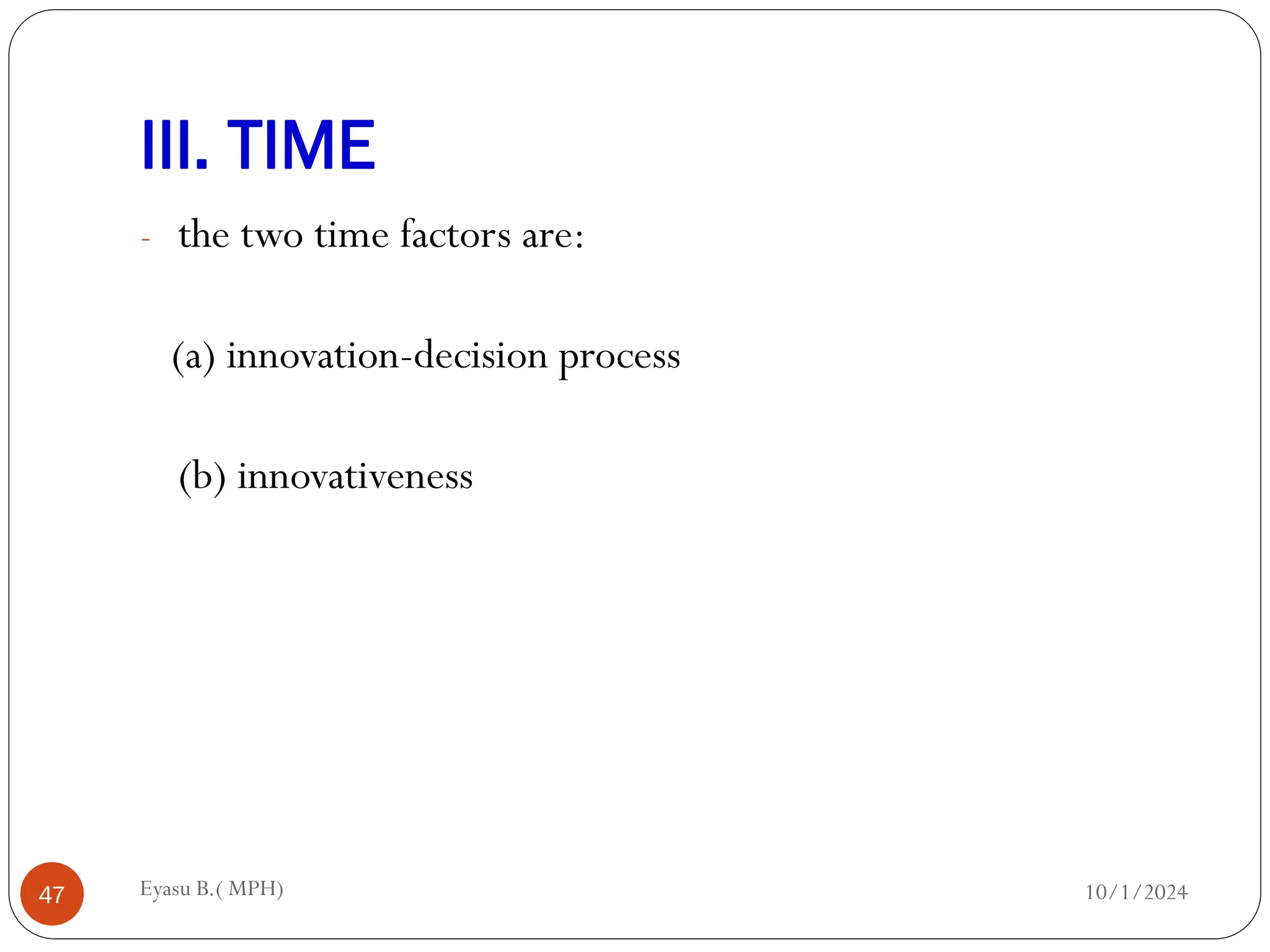 III. TIME
10/1/2024
Eyasu B.( MPH)
47
- the two time factors are:
(a) innovation-decision process
(b) innovativeness
 