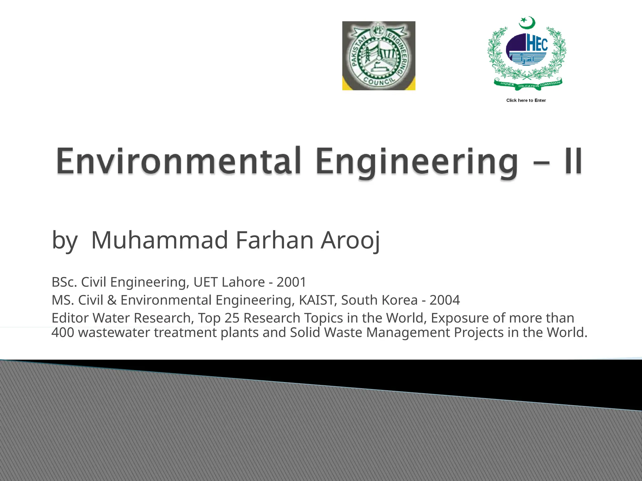 by Muhammad Farhan Arooj
BSc. Civil Engineering, UET Lahore - 2001
MS. Civil & Environmental Engineering, KAIST, South Korea - 2004
Editor Water Research, Top 25 Research Topics in the World, Exposure of more than
400 wastewater treatment plants and Solid Waste Management Projects in the World.
 
