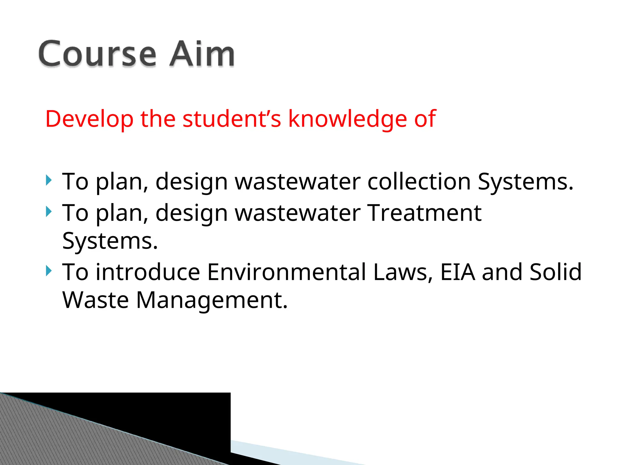 Develop the student’s knowledge of
 To plan, design wastewater collection Systems.
 To plan, design wastewater Treatment
Systems.
 To introduce Environmental Laws, EIA and Solid
Waste Management.
 