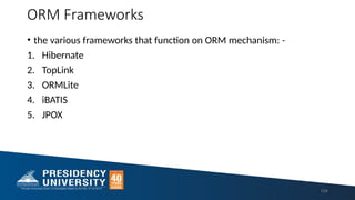 ORM Frameworks
• the various frameworks that function on ORM mechanism: -
1. Hibernate
2. TopLink
3. ORMLite
4. iBATIS
5. JPOX
104
 