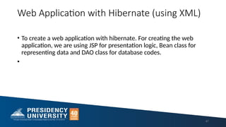 Web Application with Hibernate (using XML)
• To create a web application with hibernate. For creating the web
application, we are using JSP for presentation logic, Bean class for
representing data and DAO class for database codes.
•
47
 