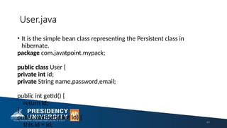 User.java
• It is the simple bean class representing the Persistent class in
hibernate.
package com.javatpoint.mypack;
public class User {
private int id;
private String name,password,email;
public int getId() {
return id;
}
public void setId(int id) {
this.id = id;
49
 