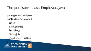The persistent class-Employee.java
package com.javatpoint;
public class Employee {
int id;
String name;
int salary;
String job;
//getters and setters
}
81
 