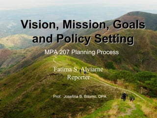 Vision, Mission, GoalsVision, Mission, Goals
and Policy Settingand Policy Setting
Fatima S. Alviarne
Reporter
MPA 207 Planning Process
Prof. Josefina B. Bitonio, DPA
 