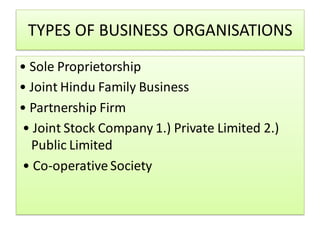 TYPES OF BUSINESS ORGANISATIONS
• Sole Proprietorship
• Joint Hindu Family Business
• Partnership Firm
• Joint Stock Company 1.) Private Limited 2.)
Public Limited
• Co-operative Society
 