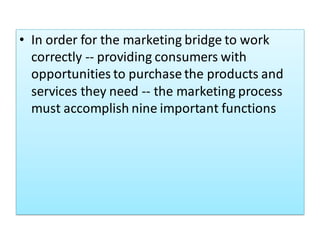 • In order for the marketing bridge to work
correctly -- providing consumers with
opportunities to purchase the products and
services they need -- the marketing process
must accomplish nine important functions
 
