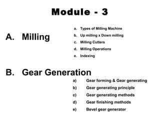 Module - 3
A. Milling
B. Gear Generation
a. Types of Milling Machine
b. Up milling x Down milling
c. Milling Cutters
d. Milling Operations
e. Indexing
a) Gear forming & Gear generating
b) Gear generating principle
c) Gear generating methods
d) Gear finishing methods
e) Bevel gear generator
 
