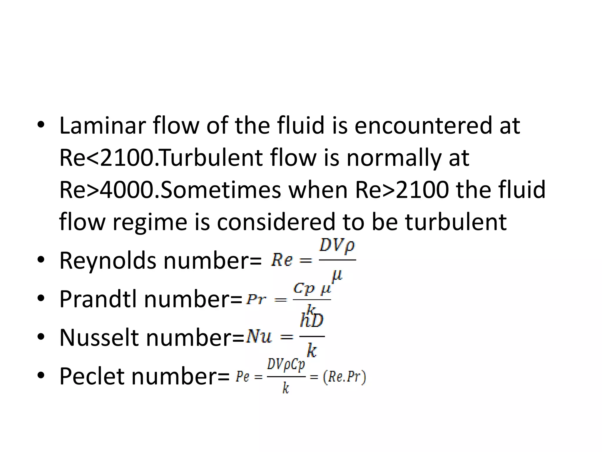 • Laminar flow of the fluid is encountered at
  Re<2100.Turbulent flow is normally at
  Re>4000.Sometimes when Re>2100 the fluid
  flow regime is considered to be turbulent
• Reynolds number=
• Prandtl number=
• Nusselt number=
• Peclet number=
 