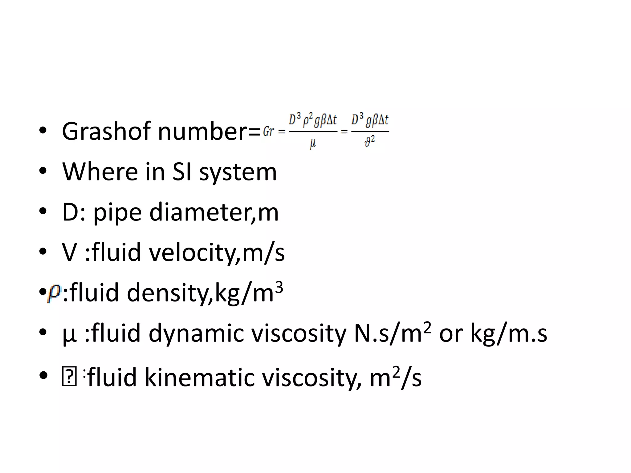 •   Grashof number=
•   Where in SI system
•   D: pipe diameter,m
•   V :fluid velocity,m/s
•   :fluid density,kg/m3
•   μ :fluid dynamic viscosity N.s/m2 or kg/m.s
• ᵧfluid kinematic viscosity, m2/s
   :
 