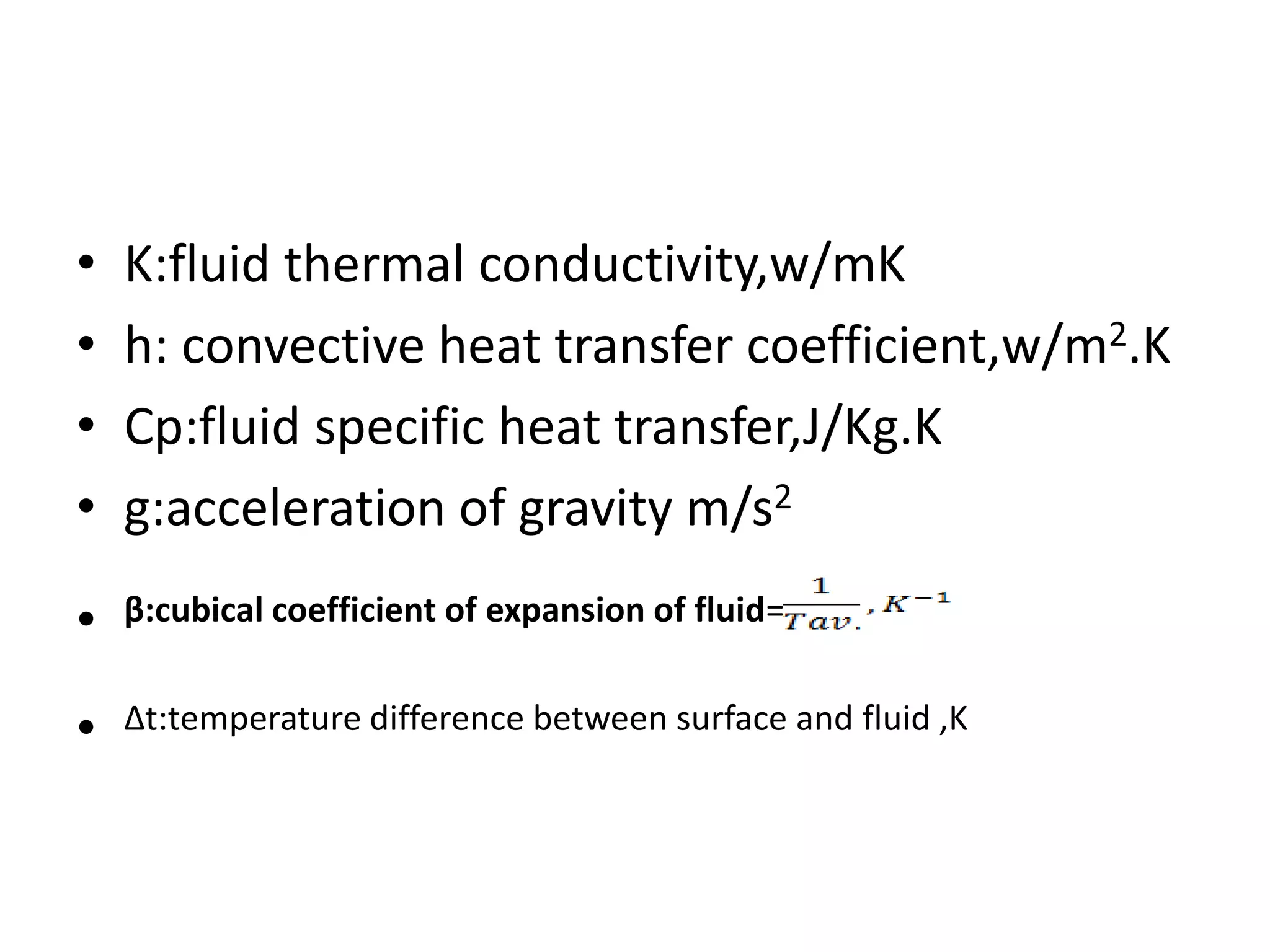 •   K:fluid thermal conductivity,w/mK
•   h: convective heat transfer coefficient,w/m2.K
•   Cp:fluid specific heat transfer,J/Kg.K
•   g:acceleration of gravity m/s2

•   β:cubical coefficient of expansion of fluid=


•   ∆t:temperature difference between surface and fluid ,K
 