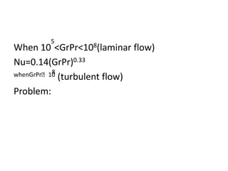 5
When 10 <GrPr<108(laminar flow)
Nu=0.14(GrPr)0.33
          8
whenGrPrᵧ10 (turbulent flow)

Problem:
 