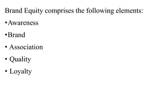 Brand Equity comprises the following elements:
•Awareness
•Brand
• Association
• Quality
• Loyalty
 