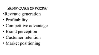 SIGNIFICANCE OF PRICING
•Revenue generation
• Profitability
• Competitive advantage
• Brand perception
• Customer retention
• Market positioning
 